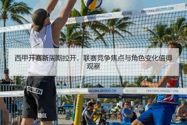 西甲开赛新周期拉开，联赛竞争焦点与角色变化值得观察